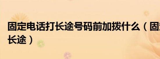 固定电话打长途号码前加拨什么（固定电话打长途）