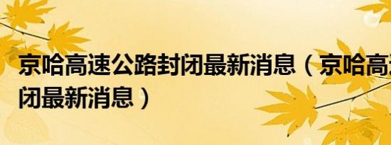 京哈高速公路封闭最新消息（京哈高速公路封闭最新消息）