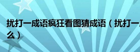 扰打一成语疯狂看图猜成语（扰打一成语是什么）