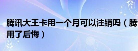 腾讯大王卡用一个月可以注销吗（腾讯大王卡用了后悔）