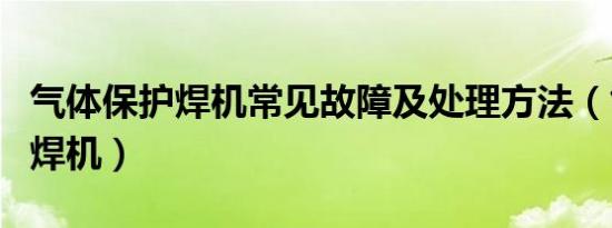 气体保护焊机常见故障及处理方法（气体保护焊机）