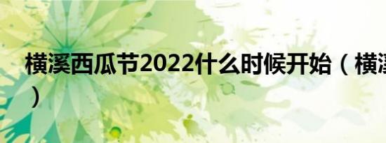 横溪西瓜节2022什么时候开始（横溪西瓜节）