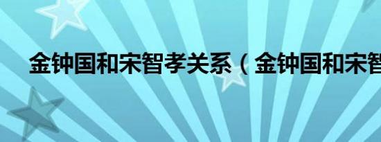 金钟国和宋智孝关系（金钟国和宋智孝）