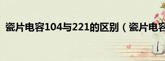 瓷片电容104与221的区别（瓷片电容104）