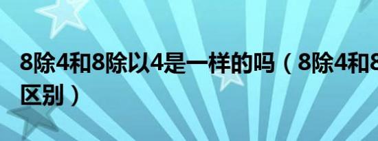 8除4和8除以4是一样的吗（8除4和8除以4的区别）