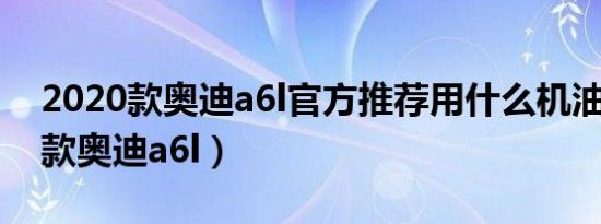 2020款奥迪a6l官方推荐用什么机油（2020款奥迪a6l）