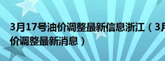 3月17号油价调整最新信息浙江（3月17号油价调整最新消息）