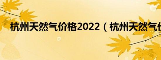 杭州天然气价格2022（杭州天然气价格）