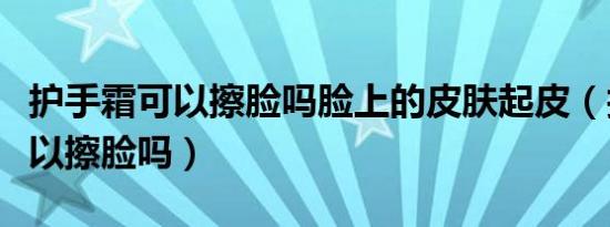 护手霜可以擦脸吗脸上的皮肤起皮（护手霜可以擦脸吗）