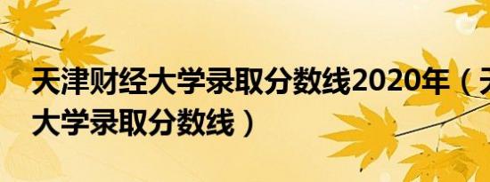 天津财经大学录取分数线2020年（天津财经大学录取分数线）