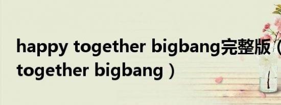 happy together bigbang完整版（happy together bigbang）