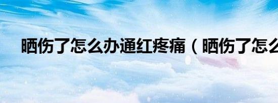 晒伤了怎么办通红疼痛（晒伤了怎么办）