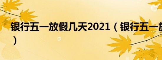 银行五一放假几天2021（银行五一放假几天）