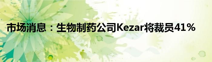 市场消息：生物制药公司Kezar将裁员41%