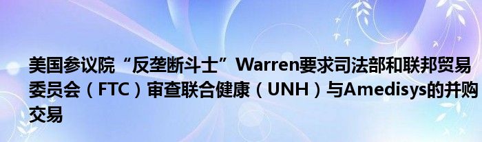 美国参议院“反垄断斗士”Warren要求司法部和联邦贸易委员会（FTC）审查联合健康（UNH）与Amedisys的并购交易