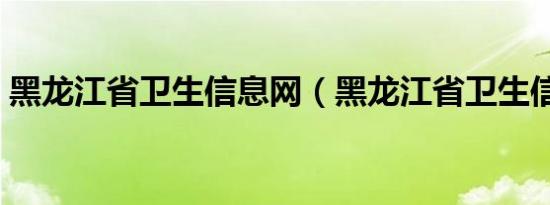 黑龙江省卫生信息网（黑龙江省卫生信息网）