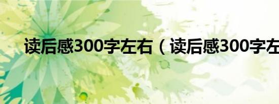 读后感300字左右（读后感300字左右）