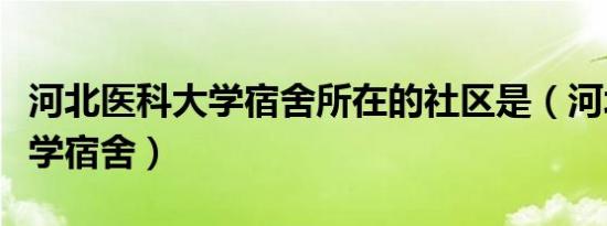 河北医科大学宿舍所在的社区是（河北医科大学宿舍）