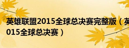 英雄联盟2015全球总决赛完整版（英雄联盟2015全球总决赛）