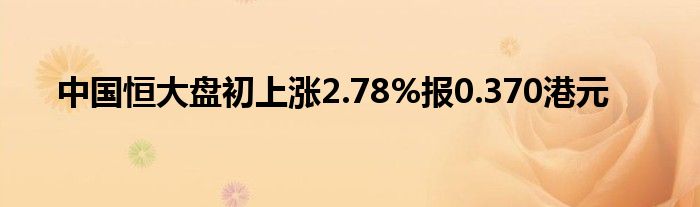 中国恒大盘初上涨2.78%报0.370港元
