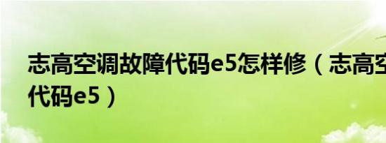 志高空调故障代码e5怎样修（志高空调故障代码e5）