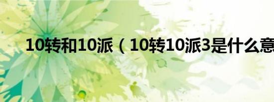 10转和10派（10转10派3是什么意思）