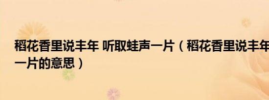 稻花香里说丰年 听取蛙声一片（稻花香里说丰年 听取蛙声一片的意思）