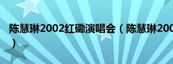 陈慧琳2002红磡演唱会（陈慧琳2002演唱会）