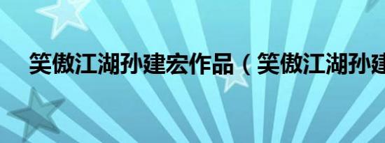 笑傲江湖孙建宏作品（笑傲江湖孙建宏）