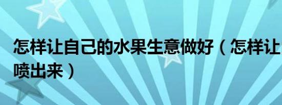 怎样让自己的水果生意做好（怎样让自己的水喷出来）