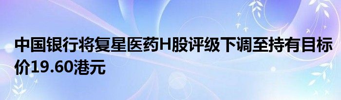 中国银行将复星医药H股评级下调至持有目标价19.60港元