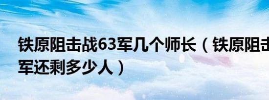 铁原阻击战63军几个师长（铁原阻击战后63军还剩多少人）