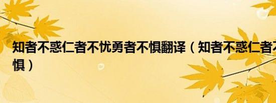 知者不惑仁者不忧勇者不惧翻译（知者不惑仁者不忧勇者不惧）