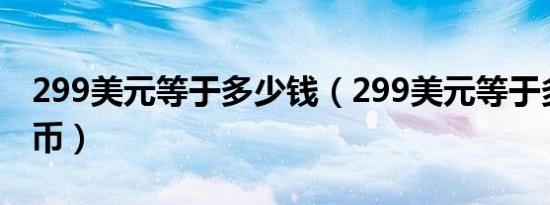 299美元等于多少钱（299美元等于多少人民币）