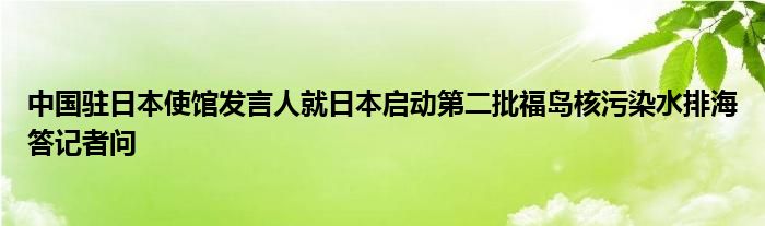 中国驻日本使馆发言人就日本启动第二批福岛核污染水排海答记者问