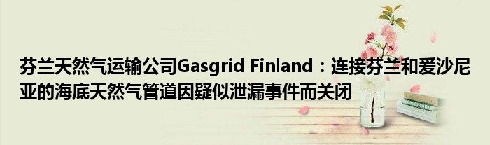 芬兰天然气运输公司Gasgrid Finland：连接芬兰和爱沙尼亚的海底天然气管道因疑似泄漏事件而关闭