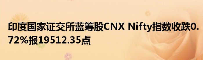 印度国家证交所蓝筹股CNX Nifty指数收跌0.72%报19512.35点