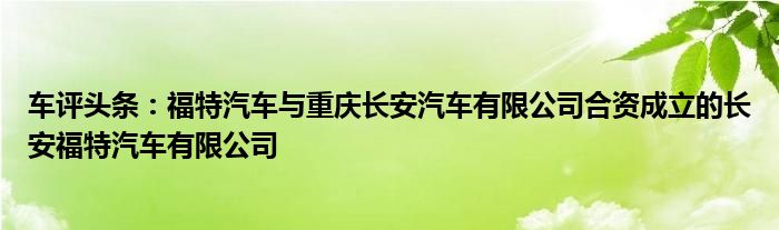 车评头条：福特汽车与重庆长安汽车有限公司合资成立的长安福特汽车有限公司