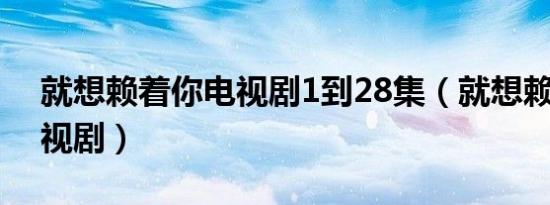 就想赖着你电视剧1到28集（就想赖着你 电视剧）