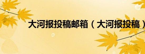 大河报投稿邮箱（大河报投稿）