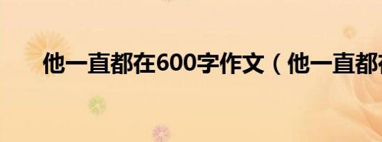 他一直都在600字作文（他一直都在）