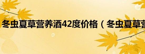 冬虫夏草营养酒42度价格（冬虫夏草营养酒）