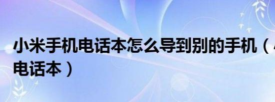 小米手机电话本怎么导到别的手机（小米手机电话本）