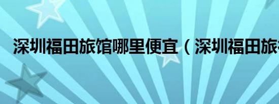 深圳福田旅馆哪里便宜（深圳福田旅行社）