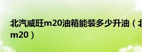 北汽威旺m20油箱能装多少升油（北汽威旺m20）