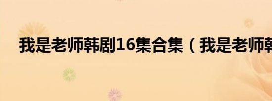 我是老师韩剧16集合集（我是老师韩剧）