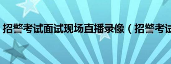 招警考试面试现场直播录像（招警考试面试）