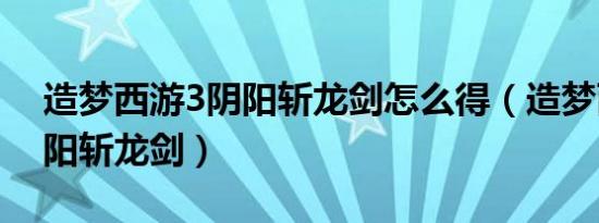 造梦西游3阴阳斩龙剑怎么得（造梦西游3阴阳斩龙剑）