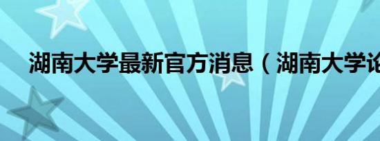 湖南大学最新官方消息（湖南大学论坛）