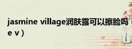 jasmine village润肤露可以擦脸吗（jasmine v）